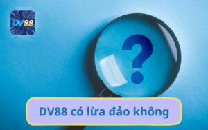 DV88 Có Lừa Đảo Không? Review Chân Thực Chi Tiết Mới Nhất